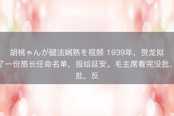 胡桃ゃんが腿法娴熟を视频 1939年，贺龙拟定了一份旅长任命名单，报给延安。毛主席看完没批，反