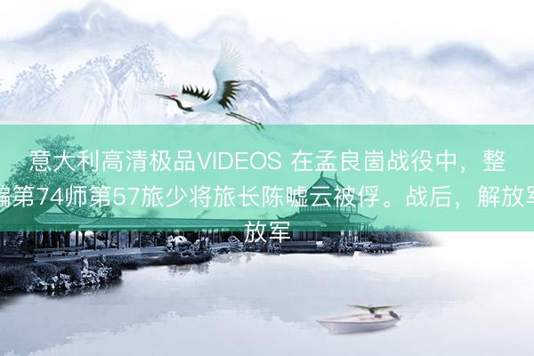 意大利高清极品VIDEOS 在孟良崮战役中，整编第74师第57旅少将旅长陈嘘云被俘。战后，解放军