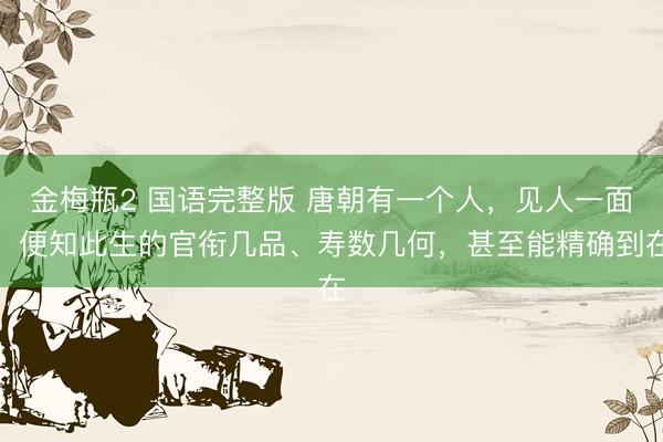 金梅瓶2 国语完整版 唐朝有一个人，见人一面，便知此生的官衔几品、寿数几何，甚至能精确到在