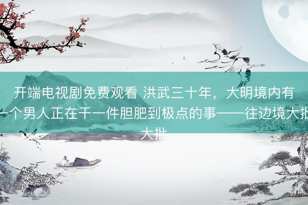 开端电视剧免费观看 洪武三十年，大明境内有一个男人正在干一件胆肥到极点的事——往边境大批