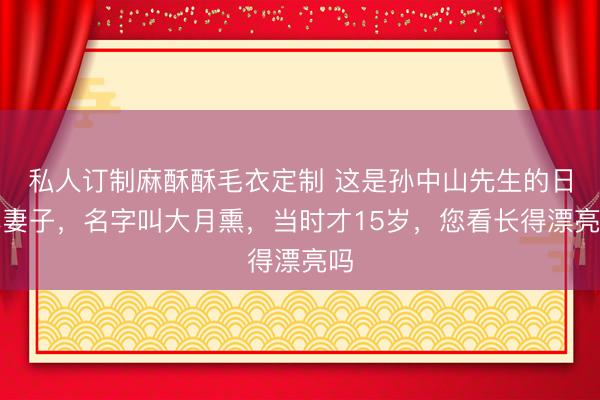 私人订制麻酥酥毛衣定制 这是孙中山先生的日本妻子，名字叫大月熏，当时才15岁，您看长得漂亮吗