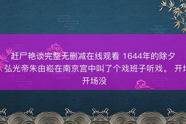 赶尸艳谈完整无删减在线观看 1644年的除夕夜，弘光帝朱由崧在南京宫中叫了个戏班子听戏。 开场没