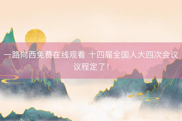一路向西免费在线观看 十四届全国人大四次会议议程定了！