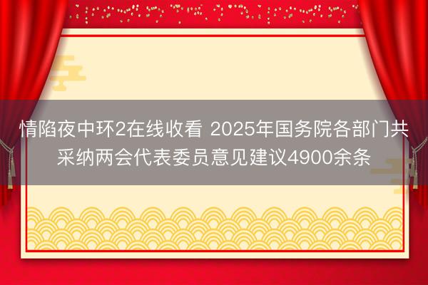 情陷夜中环2在线收看 2025年国务院各部门共采纳两会代表委员意见建议4900余条