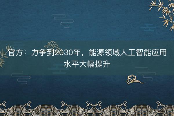 官方：力争到2030年，能源领域人工智能应用水平大幅提升
