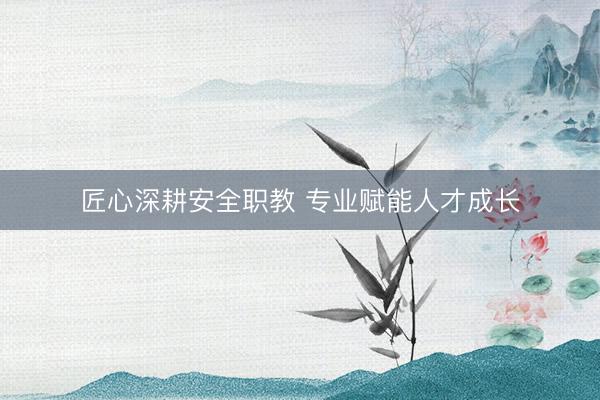 匠心深耕安全职教 专业赋能人才成长