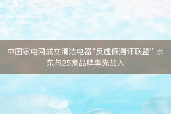中国家电网成立清洁电器“反虚假测评联盟” 京东与25家品牌率先加入