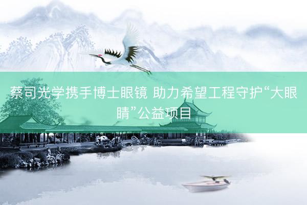 蔡司光学携手博士眼镜 助力希望工程守护“大眼睛”公益项目
