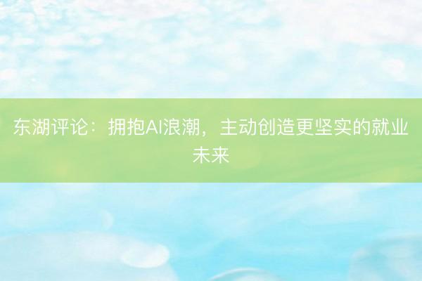 东湖评论：拥抱AI浪潮，主动创造更坚实的就业未来