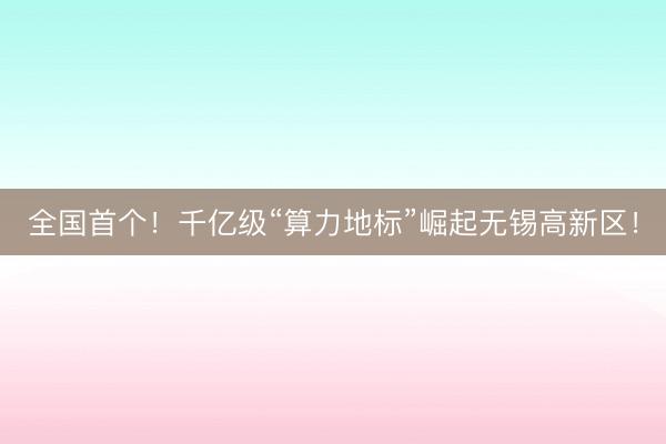 全国首个！千亿级“算力地标”崛起无锡高新区！