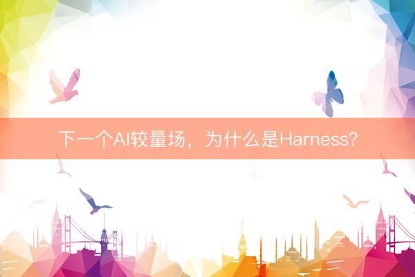 下一个AI较量场，为什么是Harness？