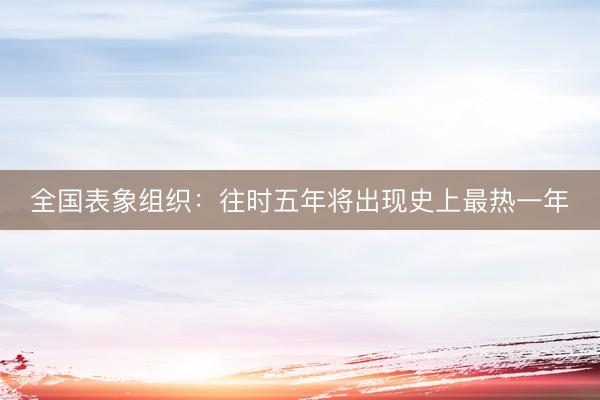 全国表象组织：往时五年将出现史上最热一年