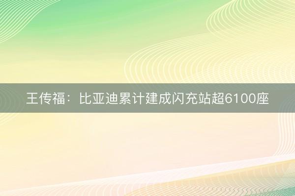 王传福：比亚迪累计建成闪充站超6100座