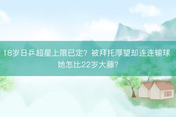 18岁日乒超星上限已定？被拜托厚望却连连输球 她怎比22岁大藤？