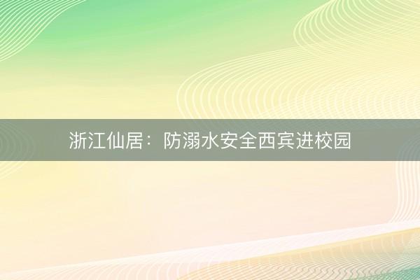 浙江仙居：防溺水安全西宾进校园