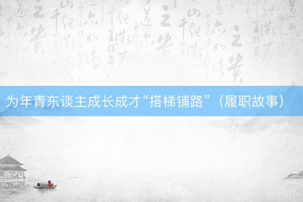为年青东谈主成长成才“搭梯铺路”（履职故事） 