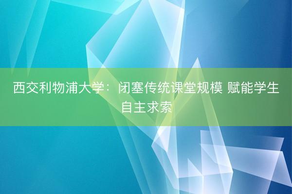 西交利物浦大学：闭塞传统课堂规模 赋能学生自主求索