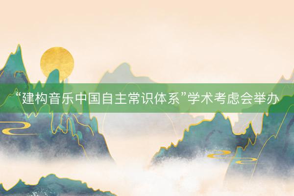 “建构音乐中国自主常识体系”学术考虑会举办