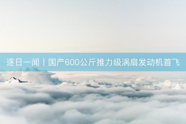 逐日一闻丨国产600公斤推力级涡扇发动机首飞
