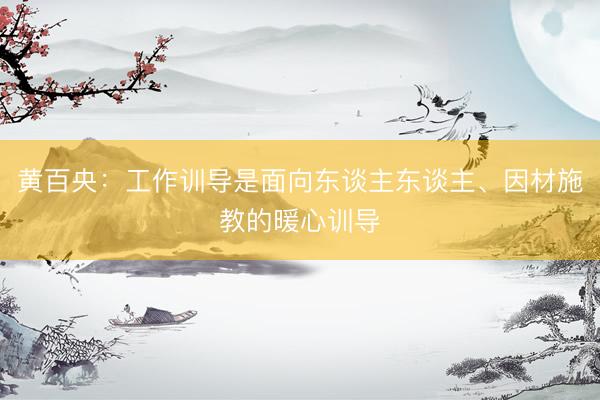 黄百央：工作训导是面向东谈主东谈主、因材施教的暖心训导