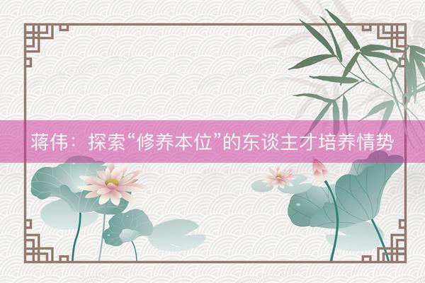蒋伟：探索“修养本位”的东谈主才培养情势
