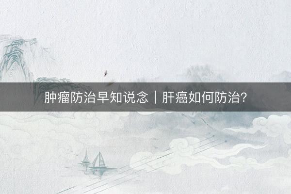 肿瘤防治早知说念｜肝癌如何防治？