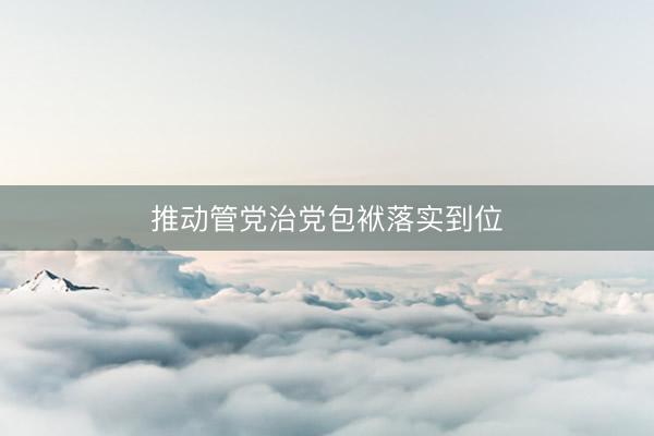 推动管党治党包袱落实到位