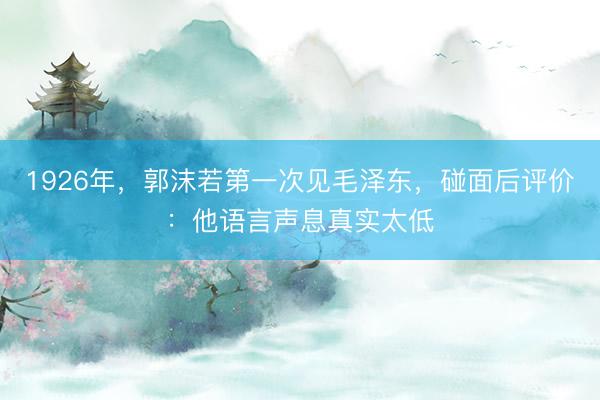 1926年，郭沫若第一次见毛泽东，碰面后评价：他语言声息真实太低