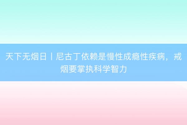 天下无烟日丨尼古丁依赖是慢性成瘾性疾病，戒烟要掌执科学智力