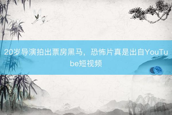 20岁导演拍出票房黑马，恐怖片真是出自YouTube短视频