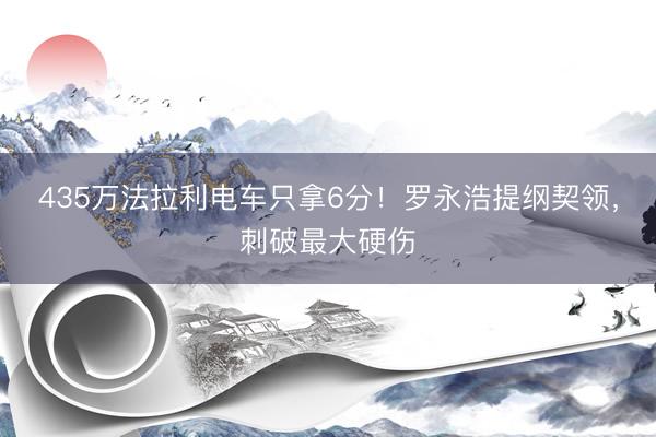 435万法拉利电车只拿6分！罗永浩提纲契领，刺破最大硬伤