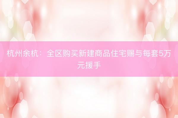 杭州余杭：全区购买新建商品住宅赐与每套5万元援手