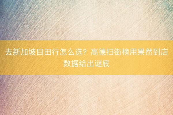 去新加坡目田行怎么选？高德扫街榜用果然到店数据给出谜底