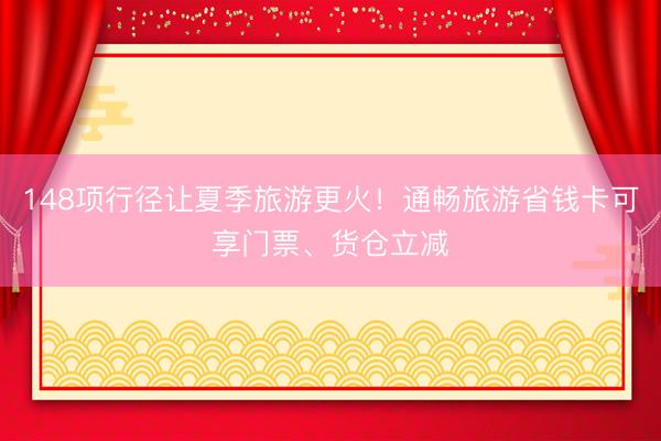148项行径让夏季旅游更火！通畅旅游省钱卡可享门票、货仓立减