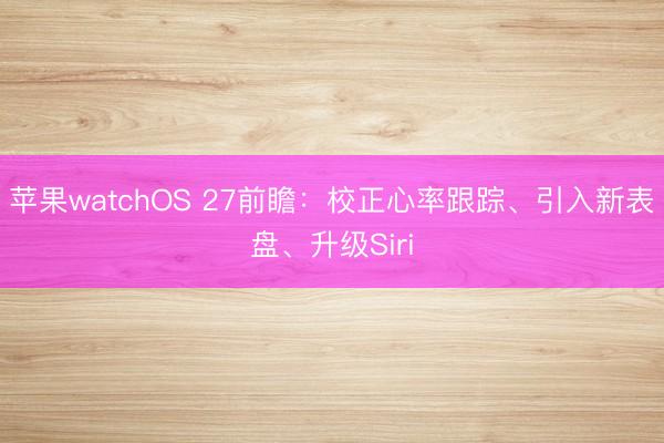 苹果watchOS 27前瞻：校正心率跟踪、引入新表盘、升级Siri
