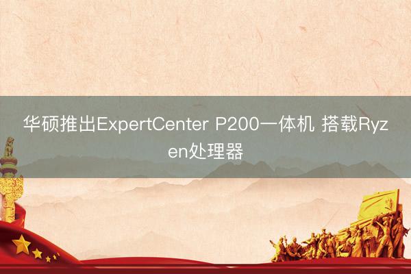 华硕推出ExpertCenter P200一体机 搭载Ryzen处理器