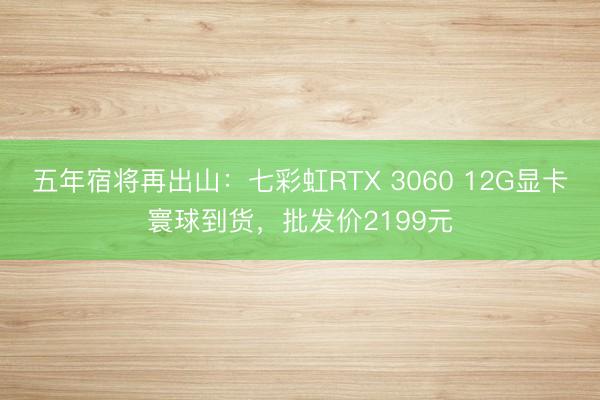 五年宿将再出山：七彩虹RTX 3060 12G显卡寰球到货，批发价2199元