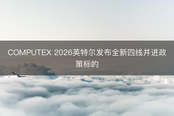 COMPUTEX 2026英特尔发布全新四线并进政策标的