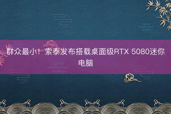 群众最小！索泰发布搭载桌面级RTX 5080迷你电脑