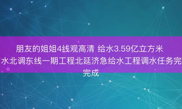 朋友的姐姐4线观高清 给水3.59亿立方米 南水北调东线一期工程北延济急给水工程调水任务完成