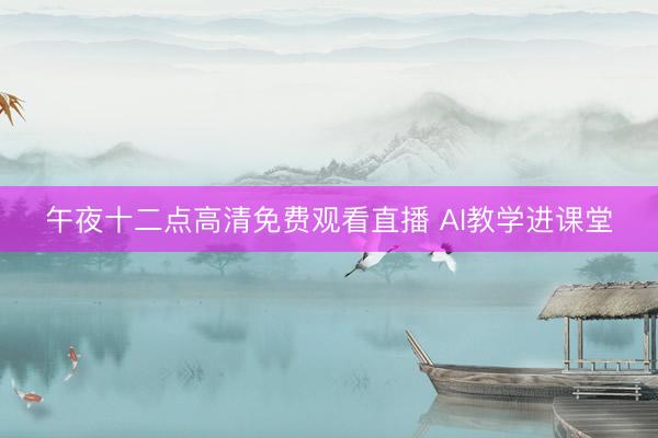 午夜十二点高清免费观看直播 AI教学进课堂