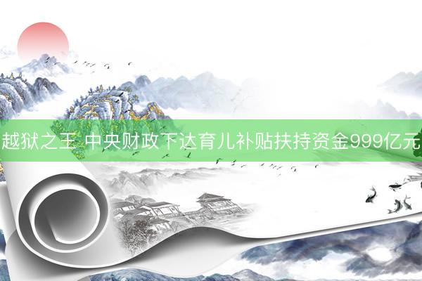 越狱之王 中央财政下达育儿补贴扶持资金999亿元