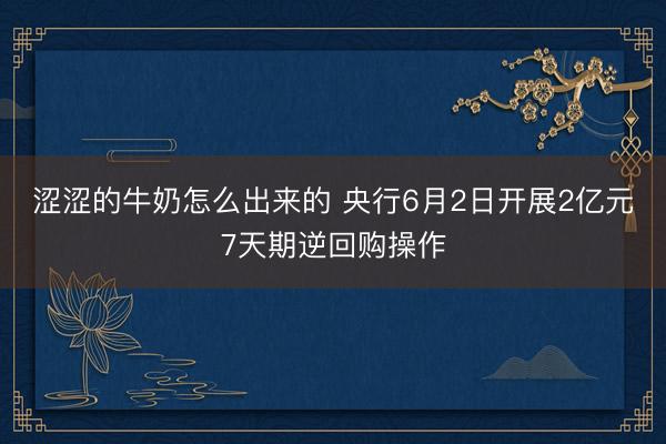 涩涩的牛奶怎么出来的 央行6月2日开展2亿元7天期逆回购操作