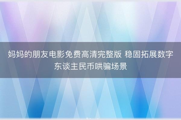 妈妈的朋友电影免费高清完整版 稳固拓展数字东谈主民币哄骗场景