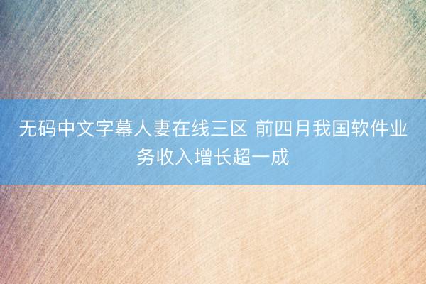 无码中文字幕人妻在线三区 前四月我国软件业务收入增长超一成