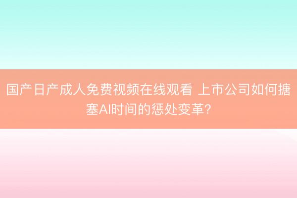 国产日产成人免费视频在线观看 上市公司如何搪塞AI时间的惩处变革？