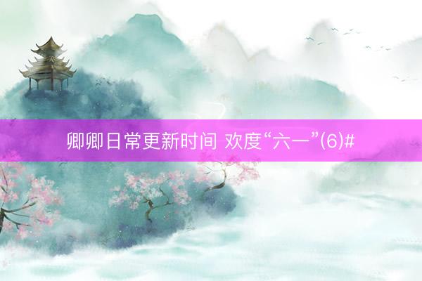卿卿日常更新时间 欢度“六一”(6)#