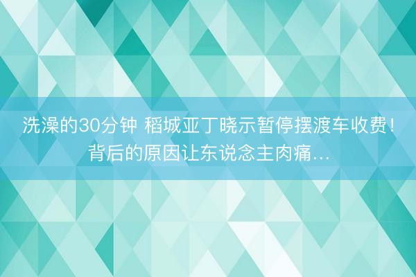 洗澡的30分钟 稻城亚丁晓示暂停摆渡车收费！背后的原因让东说念主肉痛…