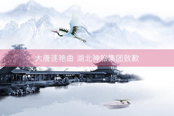 大唐逐艳曲 湖北神旅集团致歉