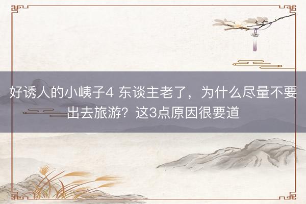 好诱人的小峓子4 东谈主老了，为什么尽量不要出去旅游？这3点原因很要道
